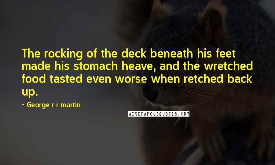 George R R Martin Quotes: The rocking of the deck beneath his feet made his stomach heave, and the wretched food tasted even worse when retched back up.