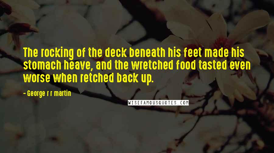 George R R Martin Quotes: The rocking of the deck beneath his feet made his stomach heave, and the wretched food tasted even worse when retched back up.