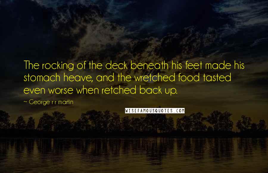 George R R Martin Quotes: The rocking of the deck beneath his feet made his stomach heave, and the wretched food tasted even worse when retched back up.
