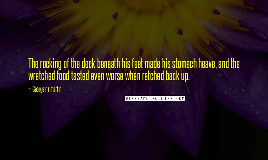 George R R Martin Quotes: The rocking of the deck beneath his feet made his stomach heave, and the wretched food tasted even worse when retched back up.