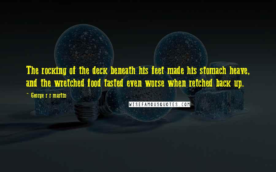 George R R Martin Quotes: The rocking of the deck beneath his feet made his stomach heave, and the wretched food tasted even worse when retched back up.