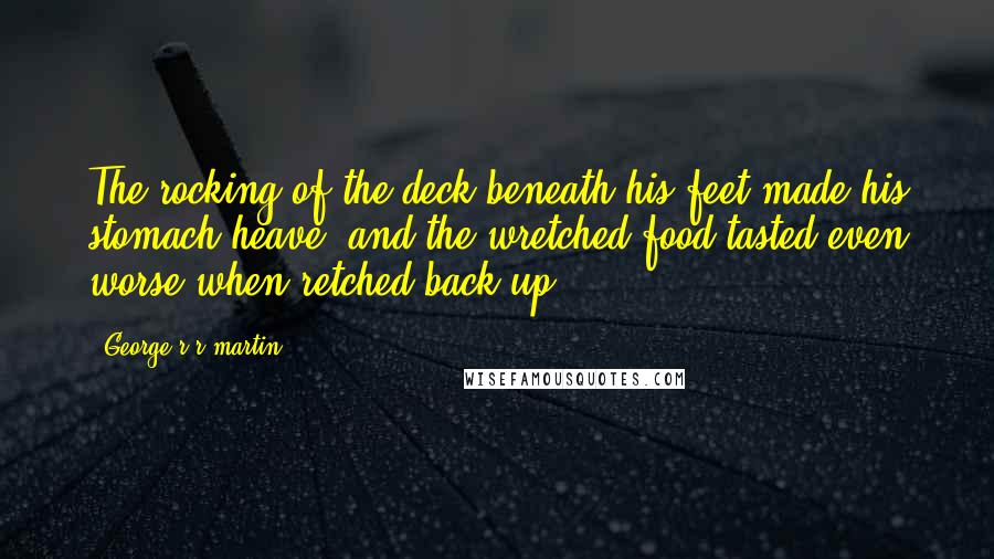 George R R Martin Quotes: The rocking of the deck beneath his feet made his stomach heave, and the wretched food tasted even worse when retched back up.