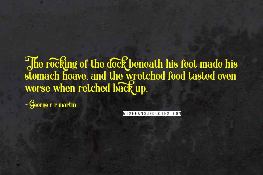 George R R Martin Quotes: The rocking of the deck beneath his feet made his stomach heave, and the wretched food tasted even worse when retched back up.