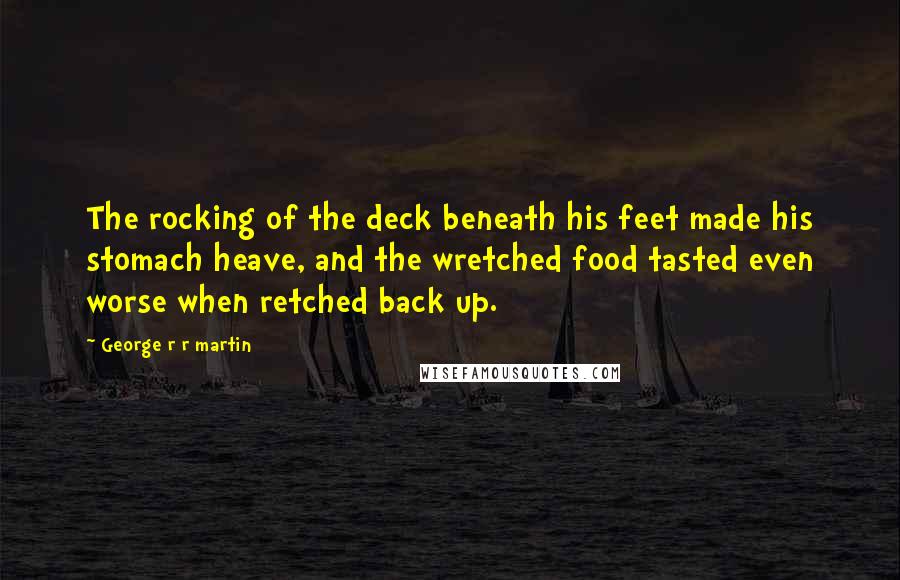 George R R Martin Quotes: The rocking of the deck beneath his feet made his stomach heave, and the wretched food tasted even worse when retched back up.