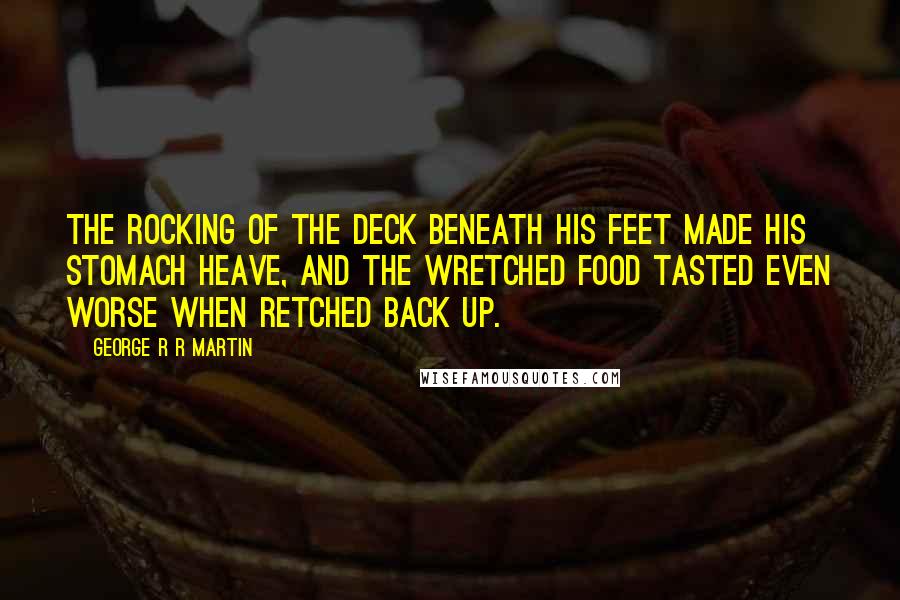 George R R Martin Quotes: The rocking of the deck beneath his feet made his stomach heave, and the wretched food tasted even worse when retched back up.