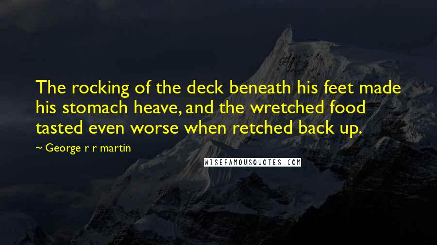 George R R Martin Quotes: The rocking of the deck beneath his feet made his stomach heave, and the wretched food tasted even worse when retched back up.