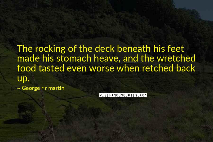 George R R Martin Quotes: The rocking of the deck beneath his feet made his stomach heave, and the wretched food tasted even worse when retched back up.