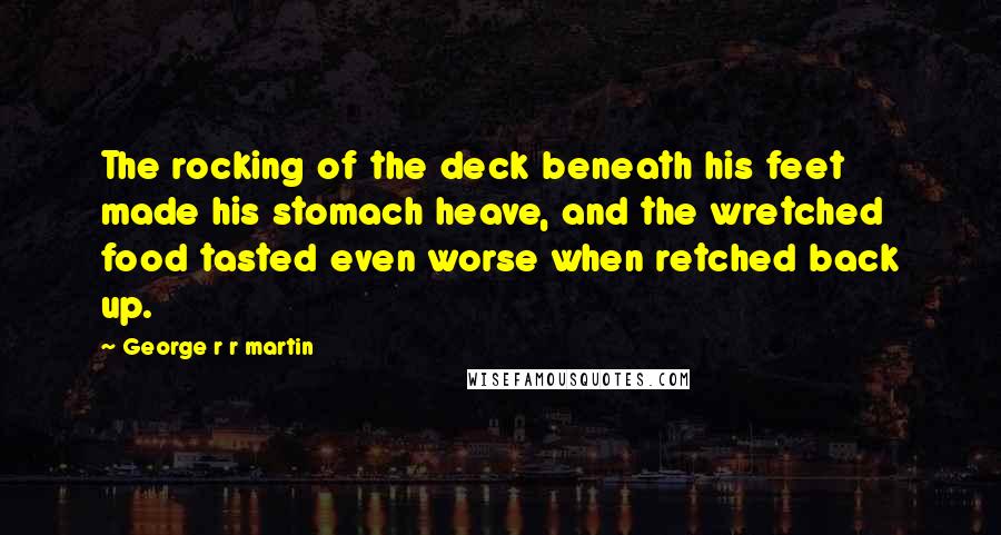 George R R Martin Quotes: The rocking of the deck beneath his feet made his stomach heave, and the wretched food tasted even worse when retched back up.