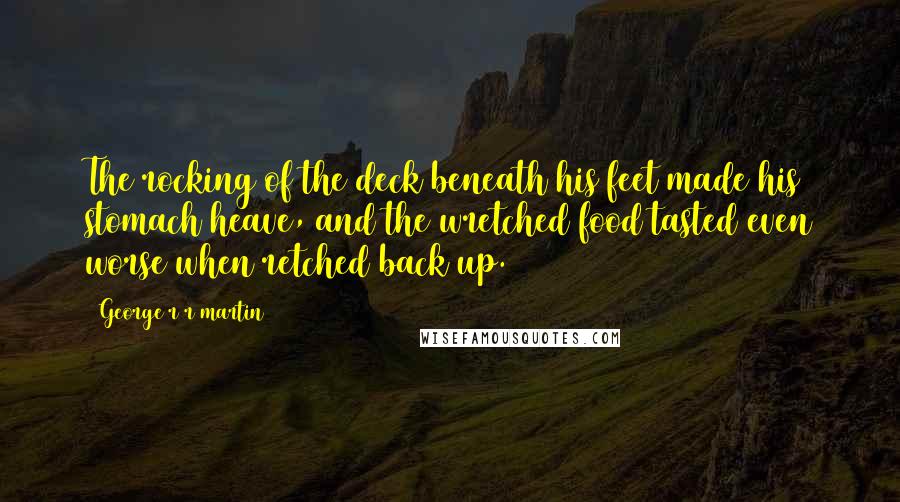 George R R Martin Quotes: The rocking of the deck beneath his feet made his stomach heave, and the wretched food tasted even worse when retched back up.