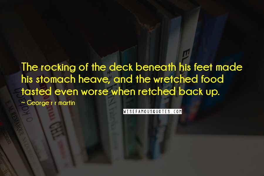 George R R Martin Quotes: The rocking of the deck beneath his feet made his stomach heave, and the wretched food tasted even worse when retched back up.