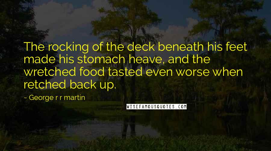 George R R Martin Quotes: The rocking of the deck beneath his feet made his stomach heave, and the wretched food tasted even worse when retched back up.