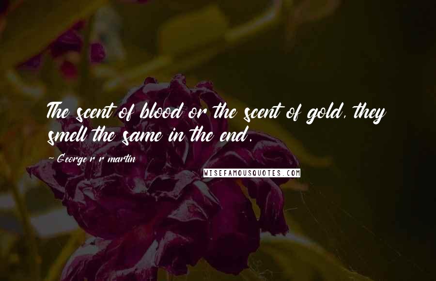 George R R Martin Quotes: The scent of blood or the scent of gold, they smell the same in the end.