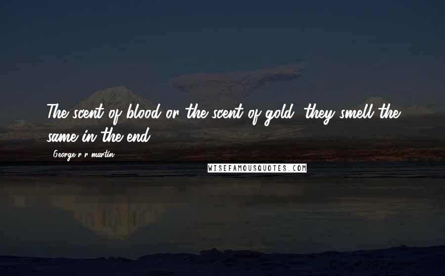 George R R Martin Quotes: The scent of blood or the scent of gold, they smell the same in the end.