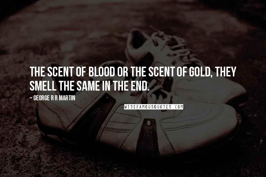 George R R Martin Quotes: The scent of blood or the scent of gold, they smell the same in the end.