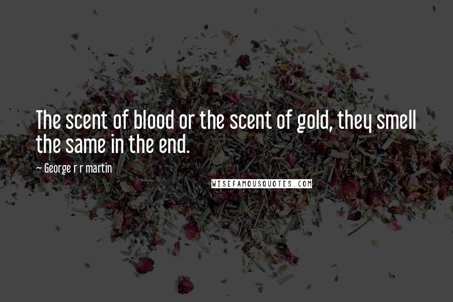 George R R Martin Quotes: The scent of blood or the scent of gold, they smell the same in the end.