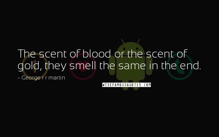 George R R Martin Quotes: The scent of blood or the scent of gold, they smell the same in the end.