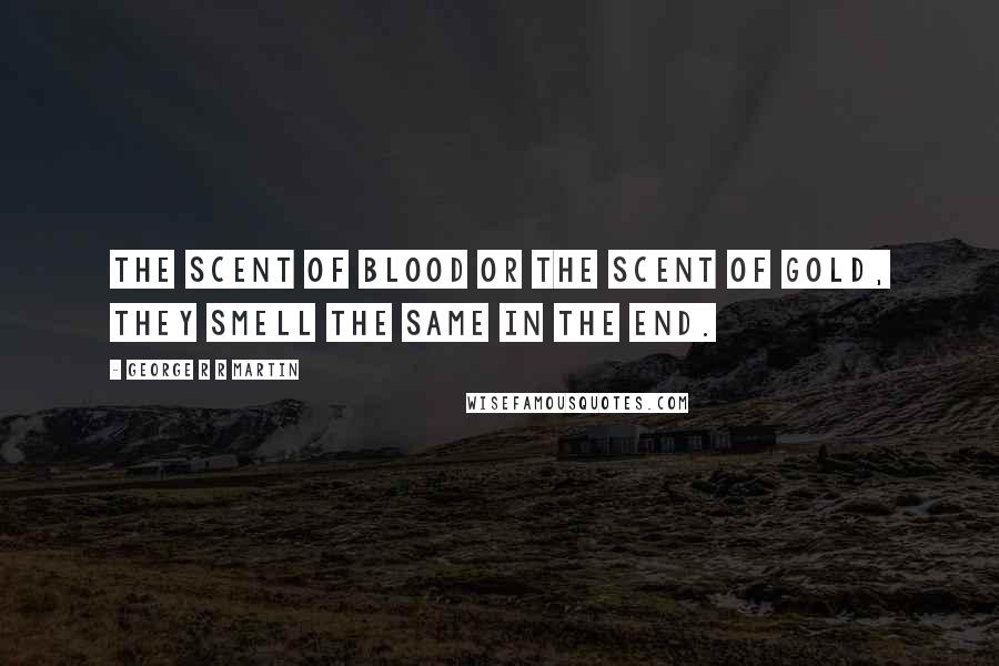 George R R Martin Quotes: The scent of blood or the scent of gold, they smell the same in the end.