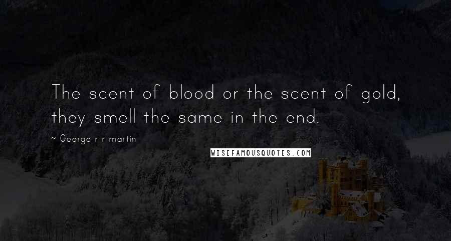 George R R Martin Quotes: The scent of blood or the scent of gold, they smell the same in the end.