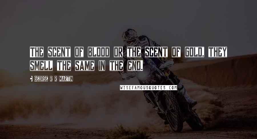 George R R Martin Quotes: The scent of blood or the scent of gold, they smell the same in the end.