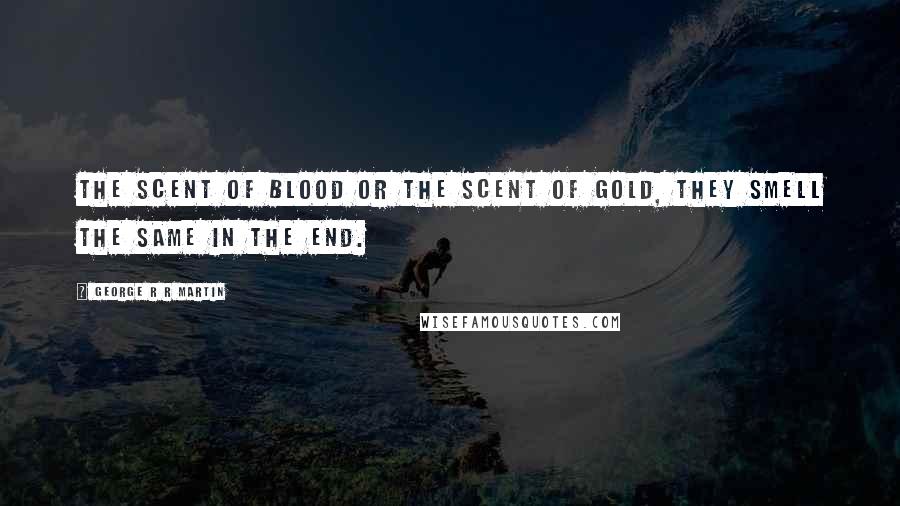 George R R Martin Quotes: The scent of blood or the scent of gold, they smell the same in the end.