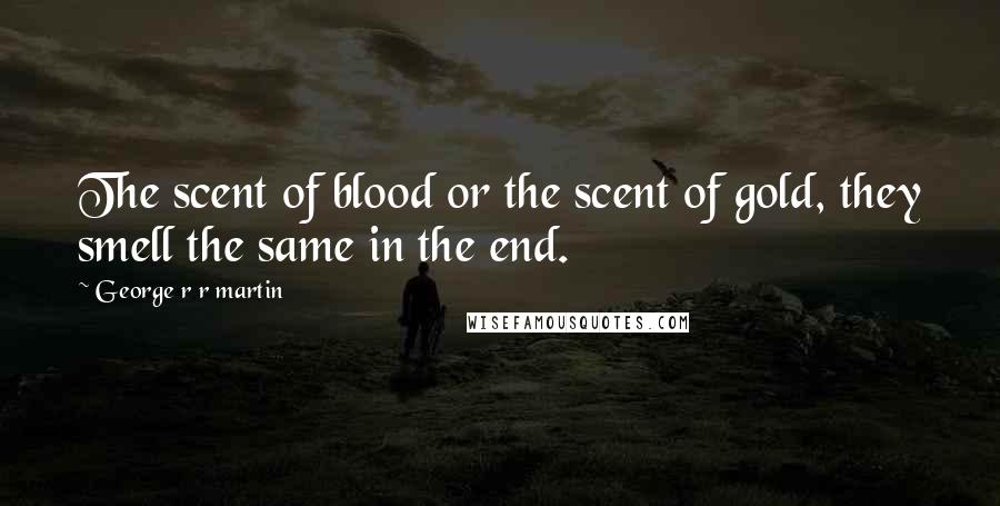 George R R Martin Quotes: The scent of blood or the scent of gold, they smell the same in the end.