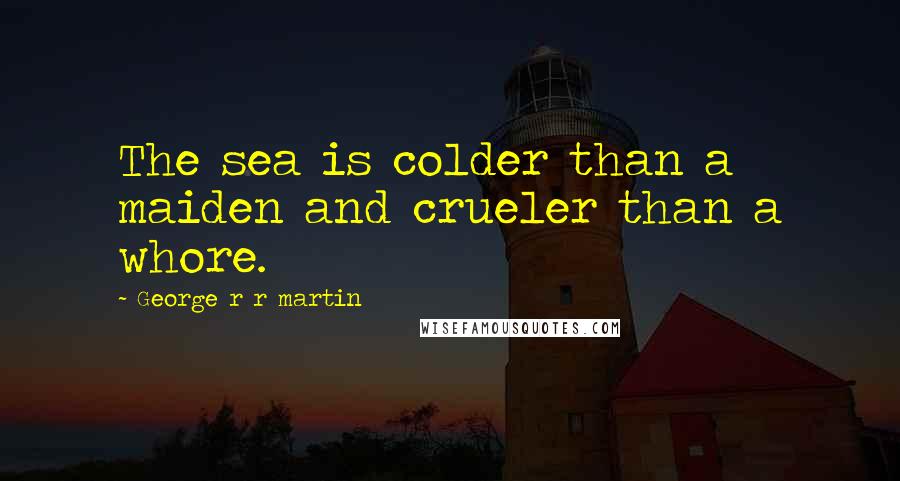 George R R Martin Quotes: The sea is colder than a maiden and crueler than a whore.