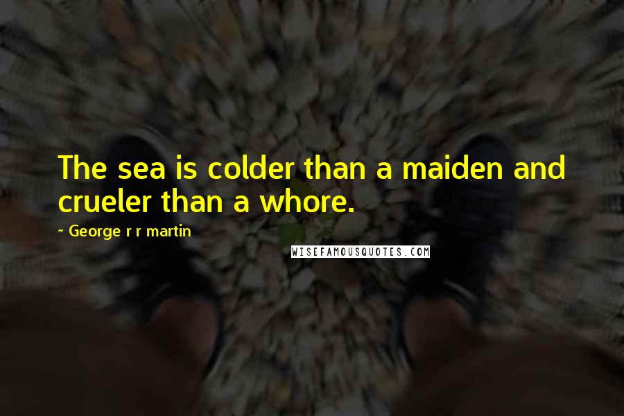 George R R Martin Quotes: The sea is colder than a maiden and crueler than a whore.