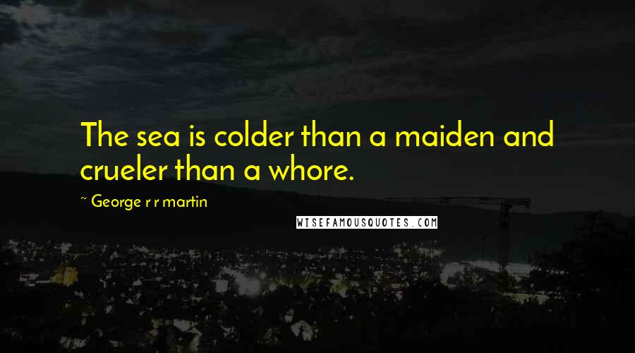 George R R Martin Quotes: The sea is colder than a maiden and crueler than a whore.