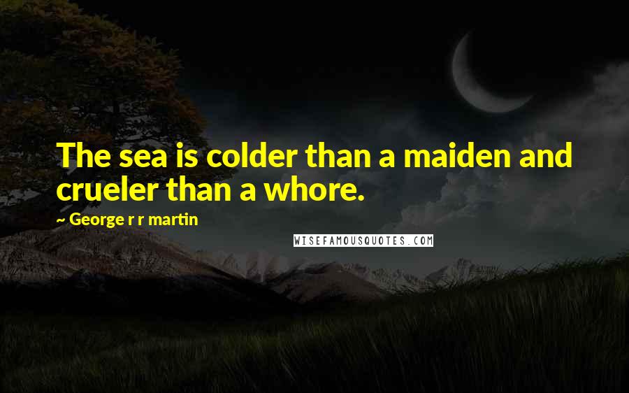 George R R Martin Quotes: The sea is colder than a maiden and crueler than a whore.