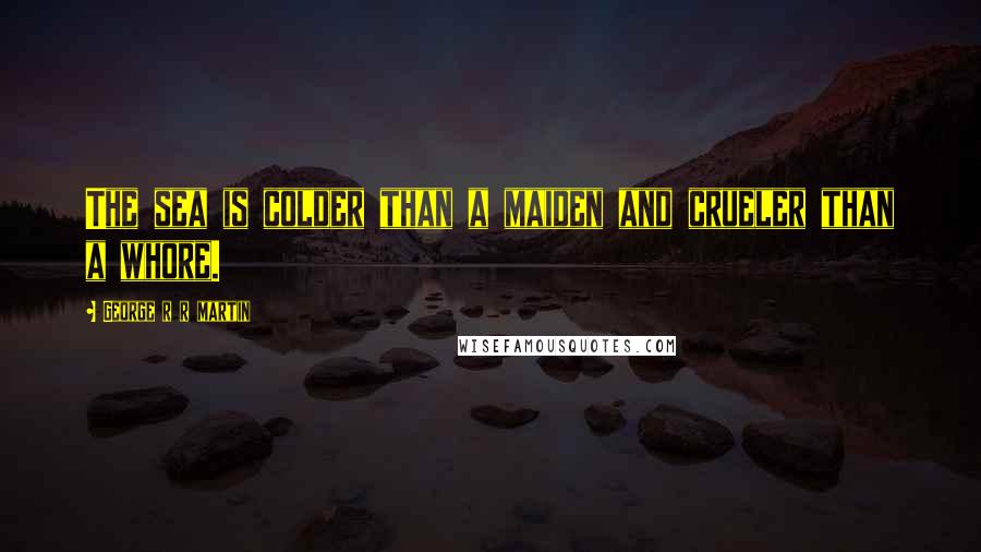 George R R Martin Quotes: The sea is colder than a maiden and crueler than a whore.