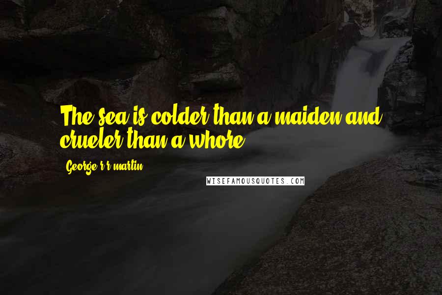 George R R Martin Quotes: The sea is colder than a maiden and crueler than a whore.