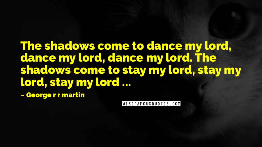George R R Martin Quotes: The shadows come to dance my lord, dance my lord, dance my lord. The shadows come to stay my lord, stay my lord, stay my lord ...