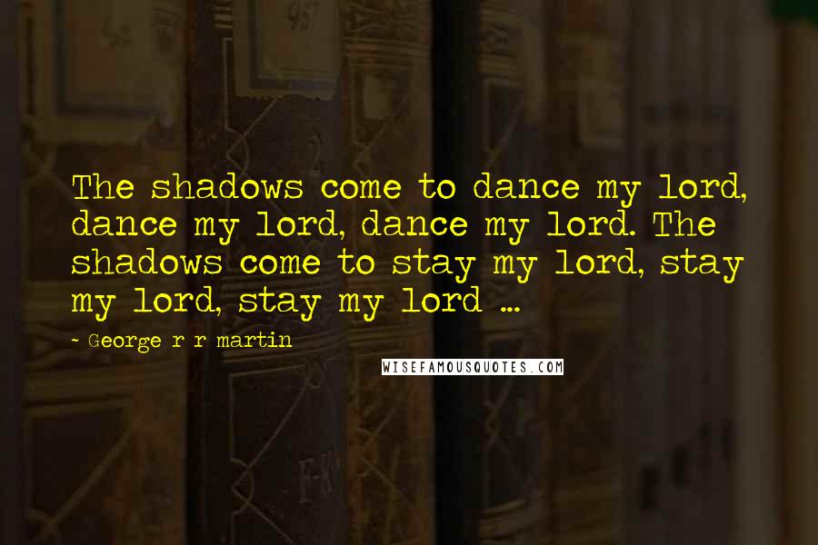 George R R Martin Quotes: The shadows come to dance my lord, dance my lord, dance my lord. The shadows come to stay my lord, stay my lord, stay my lord ...