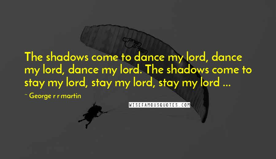 George R R Martin Quotes: The shadows come to dance my lord, dance my lord, dance my lord. The shadows come to stay my lord, stay my lord, stay my lord ...