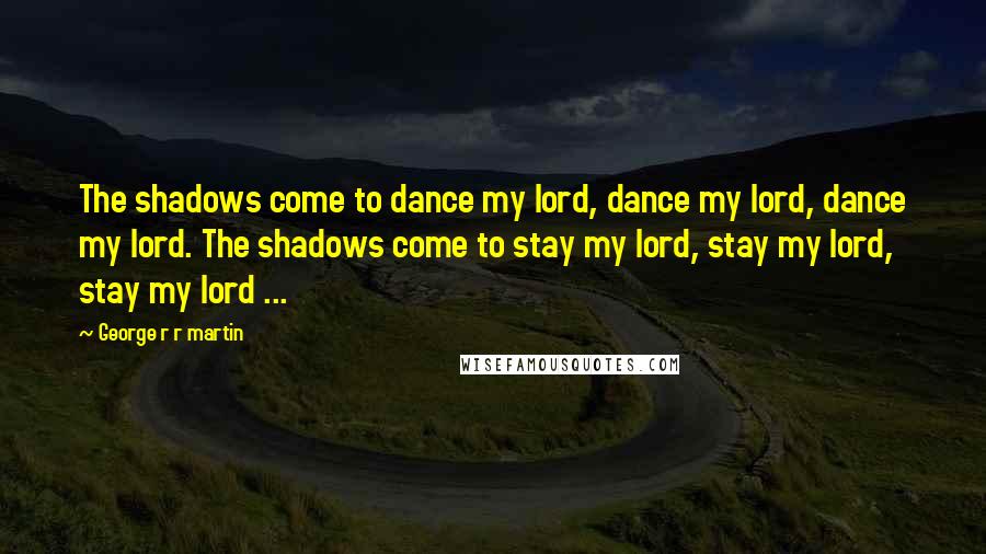 George R R Martin Quotes: The shadows come to dance my lord, dance my lord, dance my lord. The shadows come to stay my lord, stay my lord, stay my lord ...