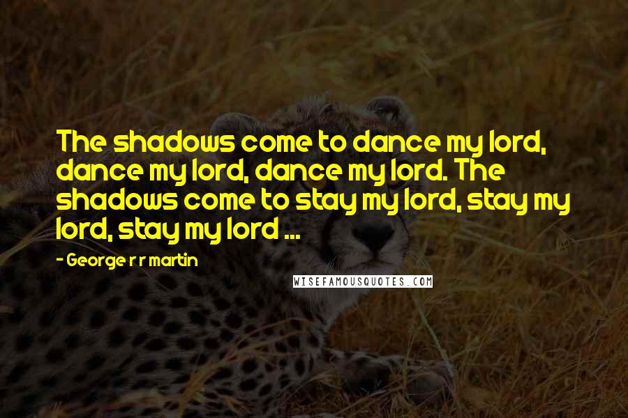 George R R Martin Quotes: The shadows come to dance my lord, dance my lord, dance my lord. The shadows come to stay my lord, stay my lord, stay my lord ...