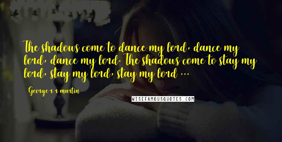 George R R Martin Quotes: The shadows come to dance my lord, dance my lord, dance my lord. The shadows come to stay my lord, stay my lord, stay my lord ...