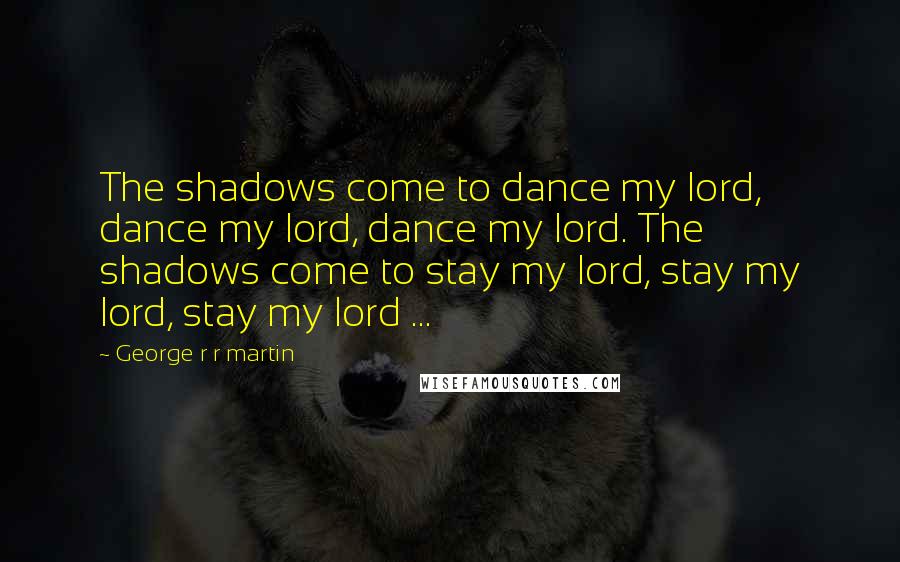 George R R Martin Quotes: The shadows come to dance my lord, dance my lord, dance my lord. The shadows come to stay my lord, stay my lord, stay my lord ...