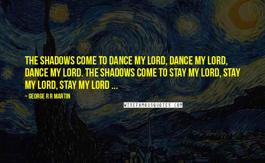 George R R Martin Quotes: The shadows come to dance my lord, dance my lord, dance my lord. The shadows come to stay my lord, stay my lord, stay my lord ...