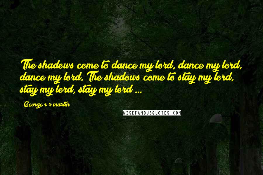 George R R Martin Quotes: The shadows come to dance my lord, dance my lord, dance my lord. The shadows come to stay my lord, stay my lord, stay my lord ...