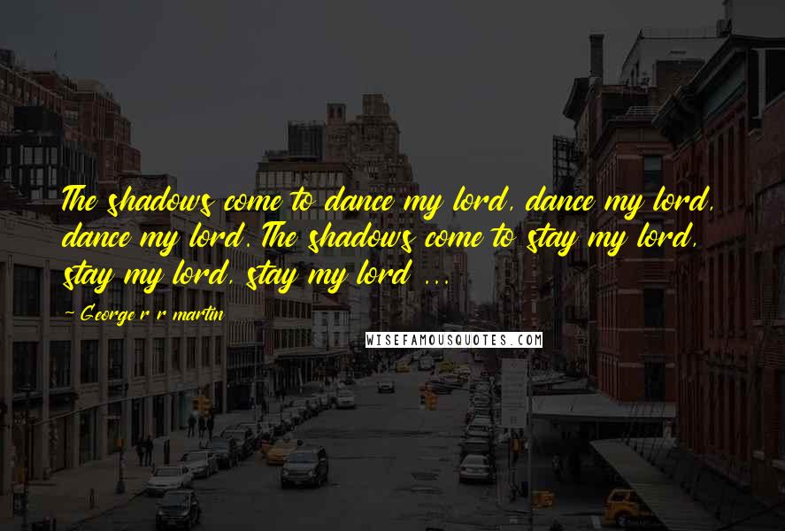 George R R Martin Quotes: The shadows come to dance my lord, dance my lord, dance my lord. The shadows come to stay my lord, stay my lord, stay my lord ...