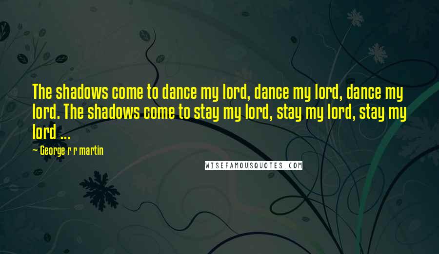 George R R Martin Quotes: The shadows come to dance my lord, dance my lord, dance my lord. The shadows come to stay my lord, stay my lord, stay my lord ...