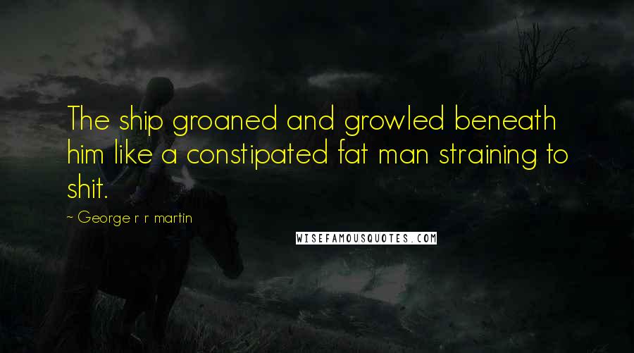 George R R Martin Quotes: The ship groaned and growled beneath him like a constipated fat man straining to shit.