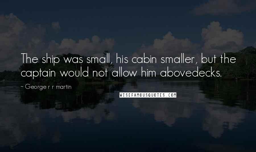 George R R Martin Quotes: The ship was small, his cabin smaller, but the captain would not allow him abovedecks.