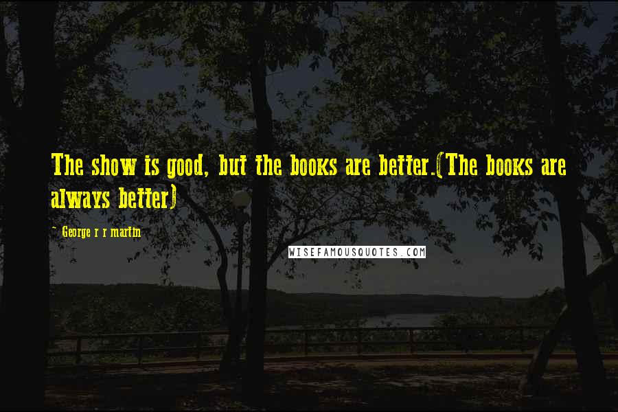 George R R Martin Quotes: The show is good, but the books are better.(The books are always better)