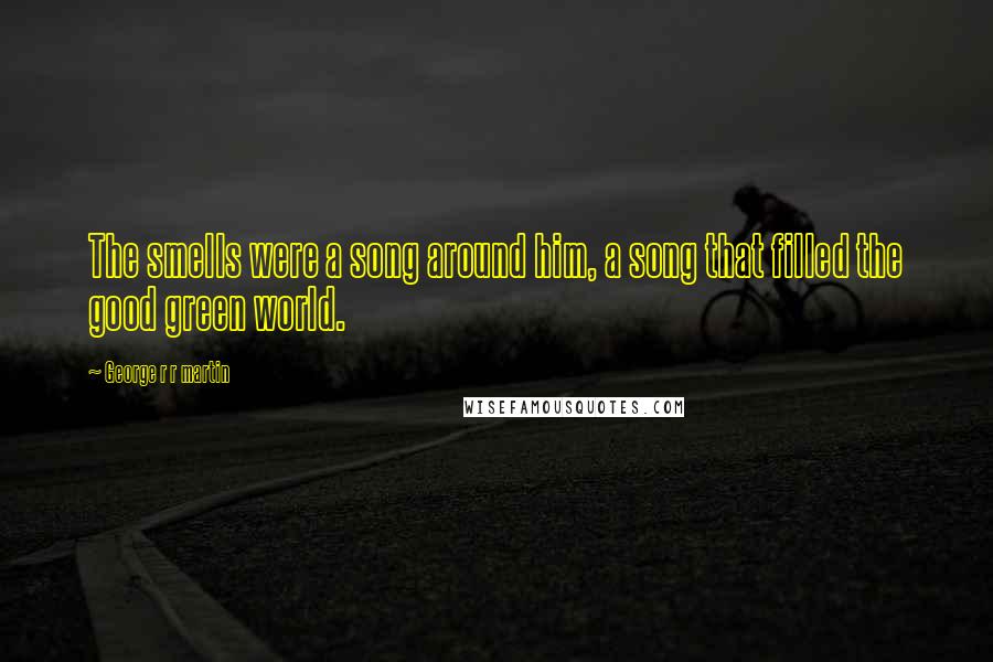 George R R Martin Quotes: The smells were a song around him, a song that filled the good green world.