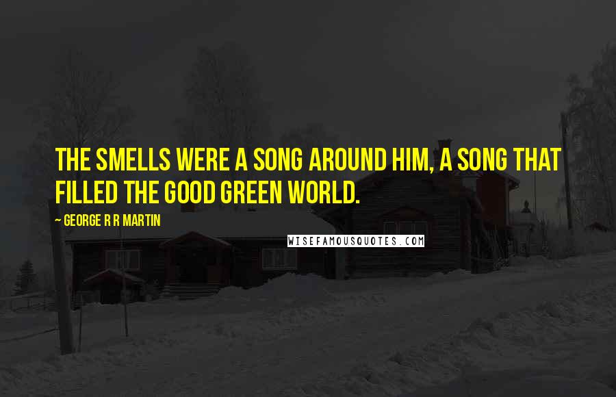 George R R Martin Quotes: The smells were a song around him, a song that filled the good green world.