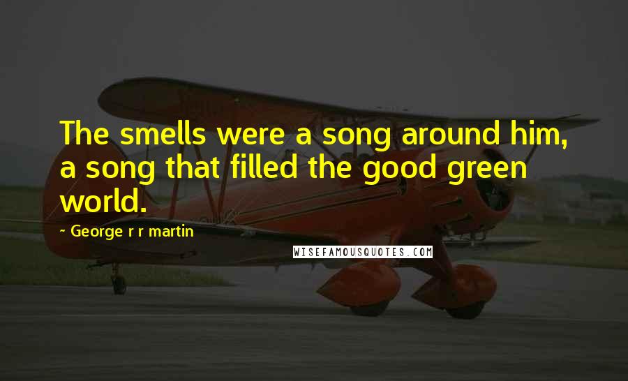George R R Martin Quotes: The smells were a song around him, a song that filled the good green world.