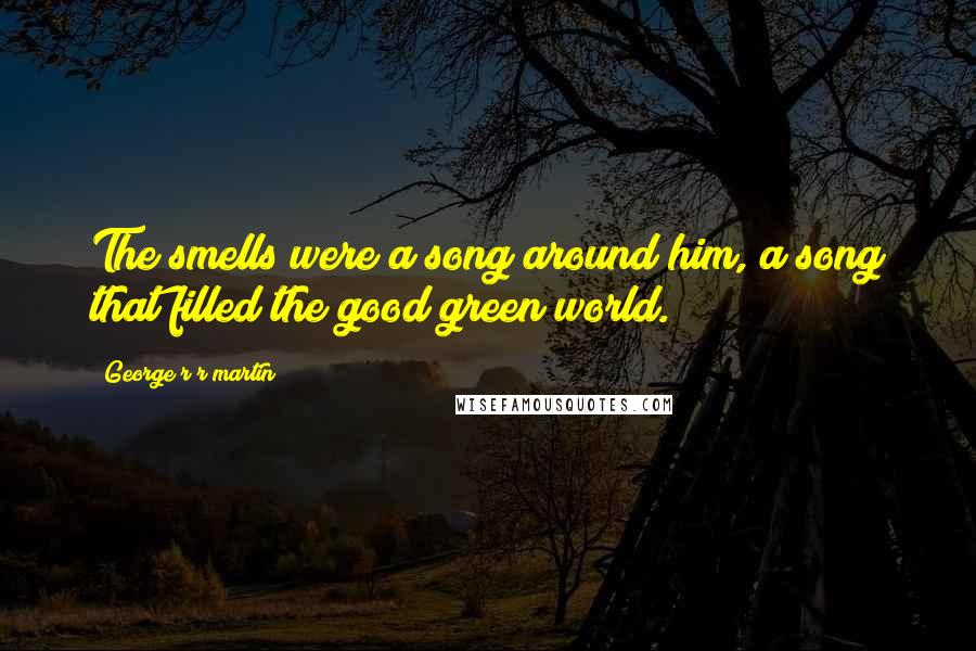 George R R Martin Quotes: The smells were a song around him, a song that filled the good green world.