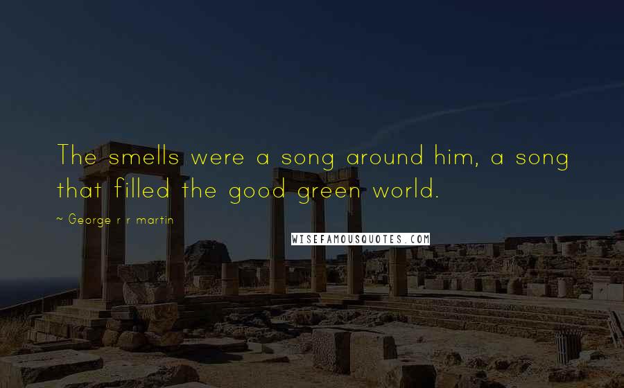 George R R Martin Quotes: The smells were a song around him, a song that filled the good green world.